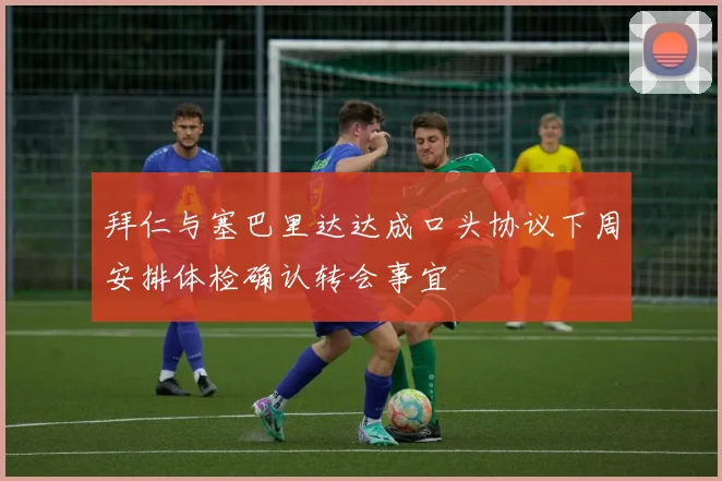 拜仁与塞巴里达达成口头协议下周安排体检确认转会事宜