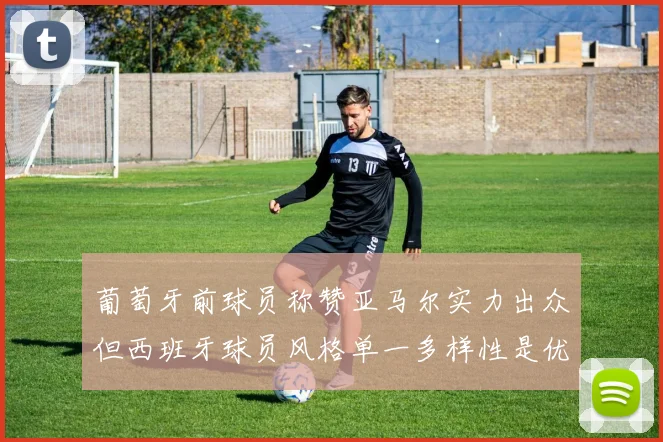 葡萄牙前球员称赞亚马尔实力出众但西班牙球员风格单一多样性是优势