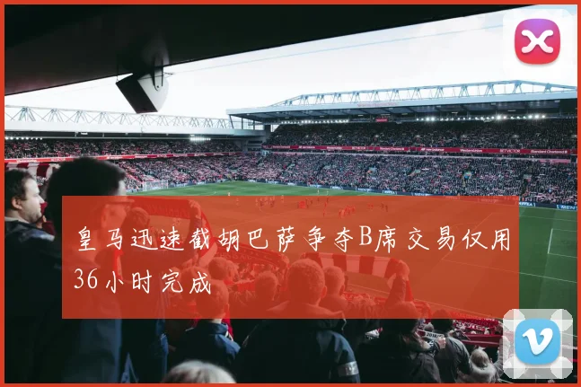 皇马迅速截胡巴萨争夺B席交易仅用36小时完成