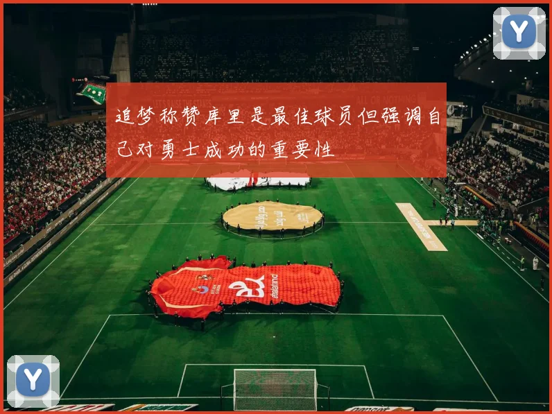 追梦称赞库里是最佳球员但强调自己对勇士成功的重要性