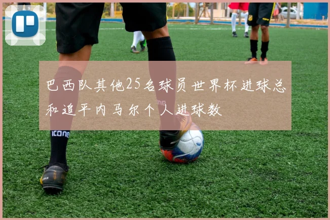 巴西队其他25名球员世界杯进球总和追平内马尔个人进球数