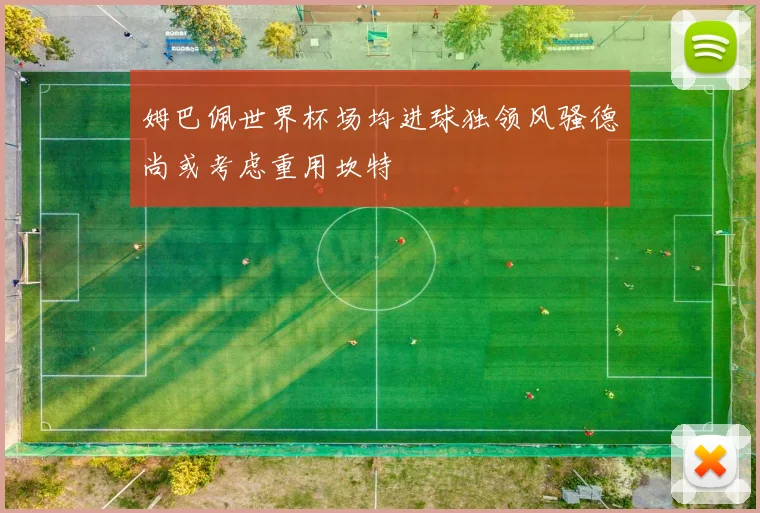 姆巴佩世界杯场均进球独领风骚德尚或考虑重用坎特