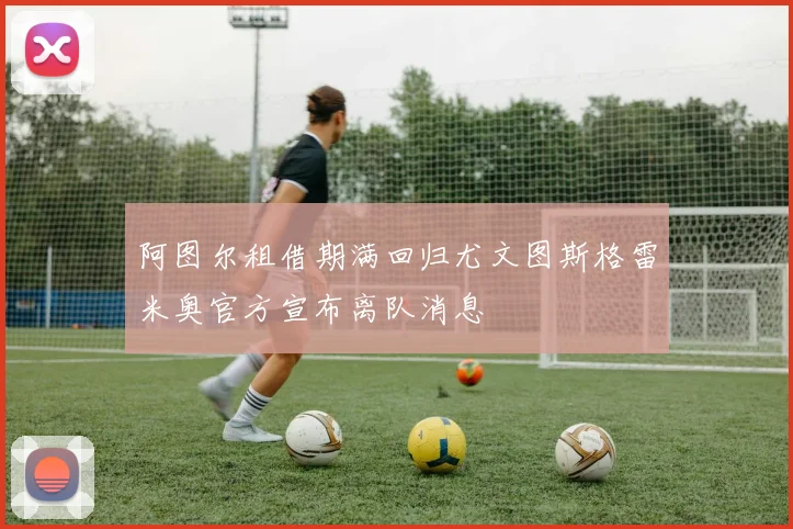阿图尔租借期满回归尤文图斯格雷米奥官方宣布离队消息