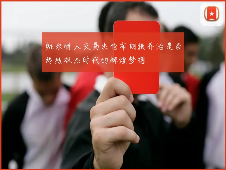 凯尔特人交易杰伦布朗换乔治是否终结双杰时代的辉煌梦想