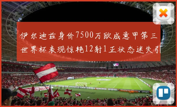 伊尔迪兹身价7500万欧成意甲第三世界杯表现惊艳12射1正状态迷失引发关注