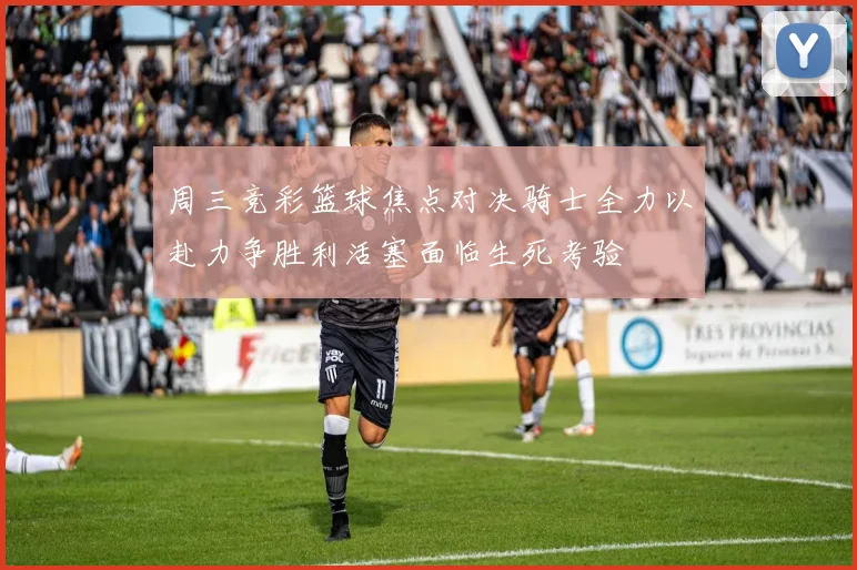 周三竞彩篮球焦点对决骑士全力以赴力争胜利活塞面临生死考验