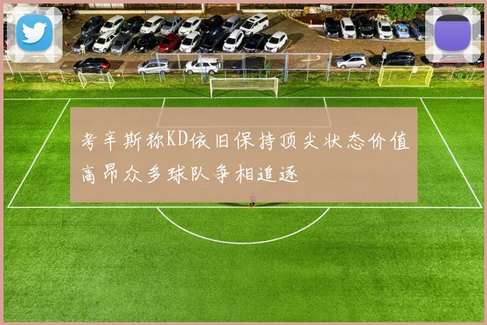 考辛斯称KD依旧保持顶尖状态价值高昂众多球队争相追逐