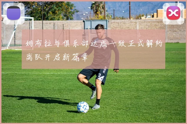 姆布拉与俱乐部达成一致正式解约离队开启新篇章
