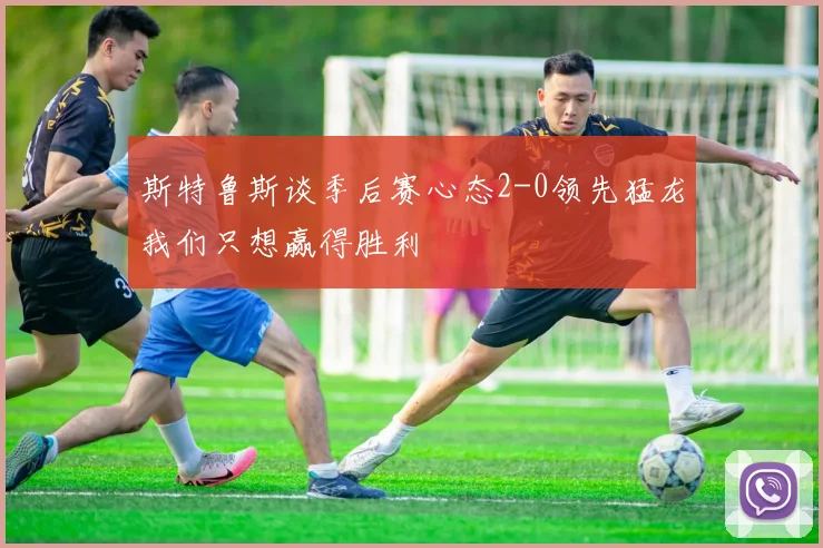 斯特鲁斯谈季后赛心态2-0领先猛龙我们只想赢得胜利