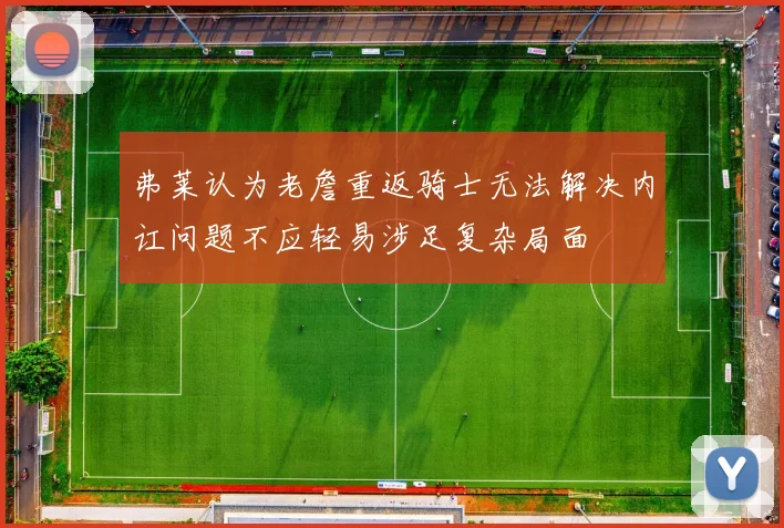 弗莱认为老詹重返骑士无法解决内讧问题不应轻易涉足复杂局面