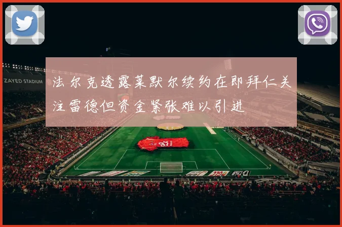 法尔克透露莱默尔续约在即拜仁关注雷德但资金紧张难以引进