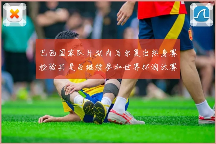 巴西国家队计划内马尔复出热身赛检验其是否继续参加世界杯淘汰赛