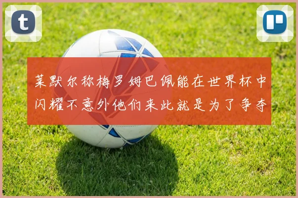 莱默尔称梅罗姆巴佩能在世界杯中闪耀不意外他们来此就是为了争夺最佳球员