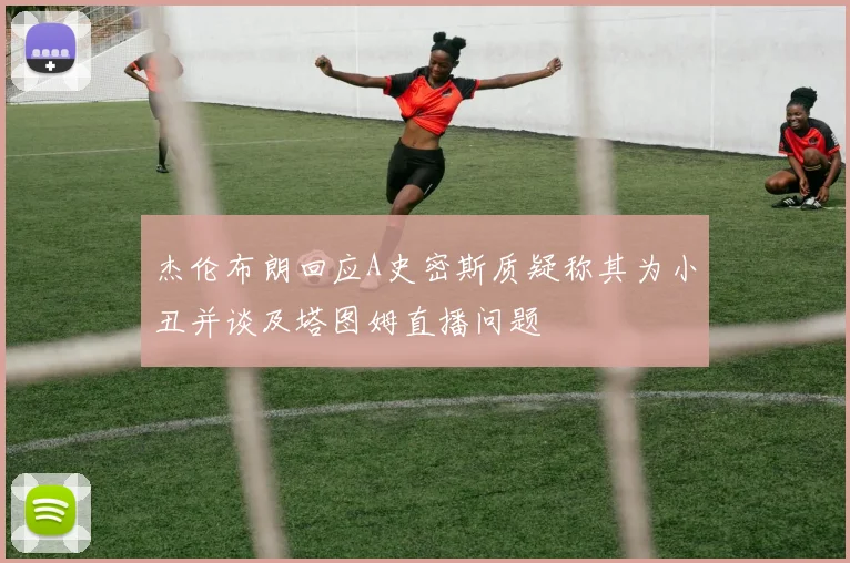 杰伦布朗回应A史密斯质疑称其为小丑并谈及塔图姆直播问题
