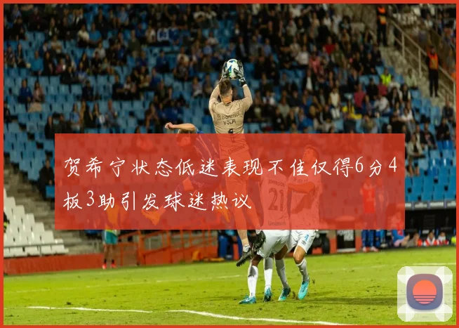 贺希宁状态低迷表现不佳仅得6分4板3助引发球迷热议