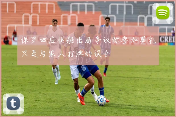 保罗回应快船出局争议称参加葬礼只是与家人打牌的误会