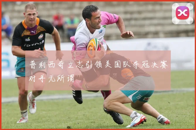 普利西奇立志引领美国队夺冠决赛对手无所谓