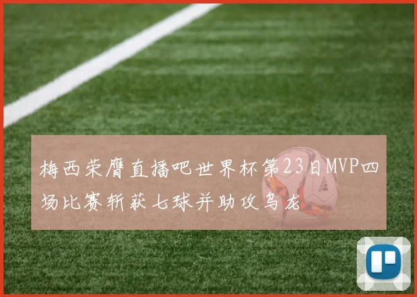 梅西荣膺直播吧世界杯第23日MVP四场比赛斩获七球并助攻乌龙
