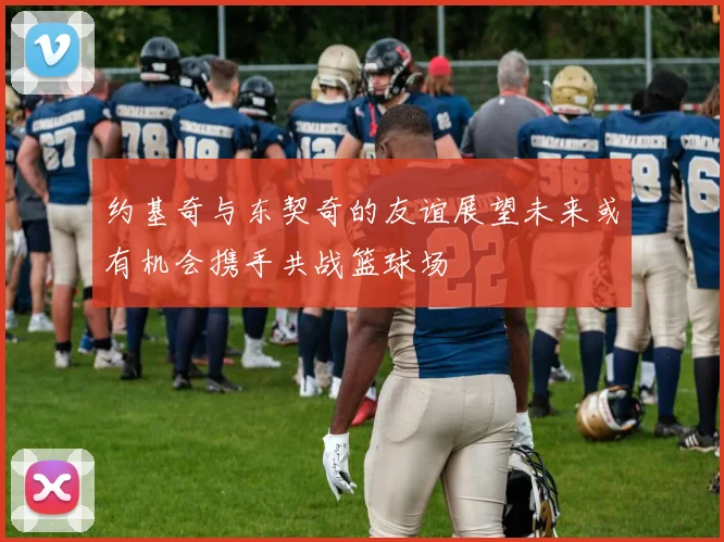约基奇与东契奇的友谊展望未来或有机会携手共战篮球场