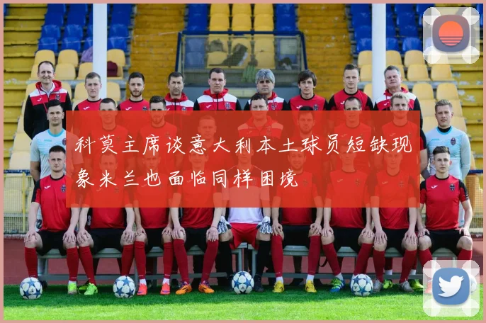科莫主席谈意大利本土球员短缺现象米兰也面临同样困境