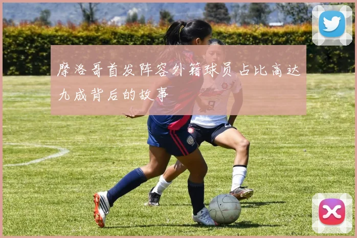 摩洛哥首发阵容外籍球员占比高达九成背后的故事