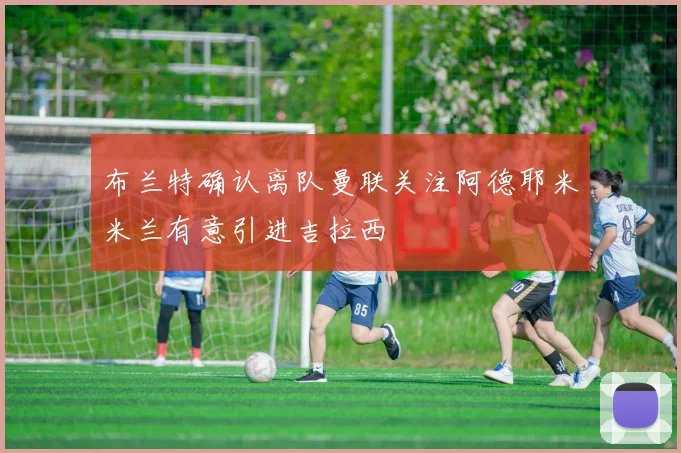 布兰特确认离队曼联关注阿德耶米米兰有意引进吉拉西