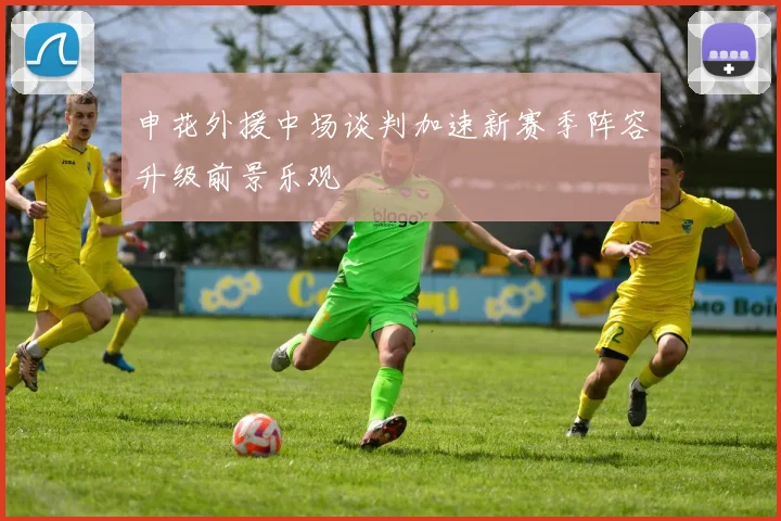 申花外援中场谈判加速新赛季阵容升级前景乐观