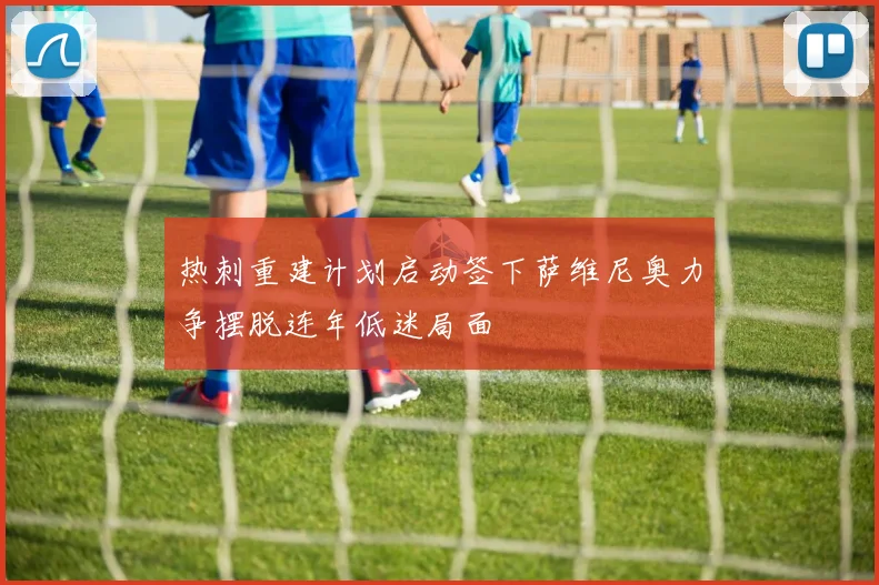热刺重建计划启动签下萨维尼奥力争摆脱连年低迷局面