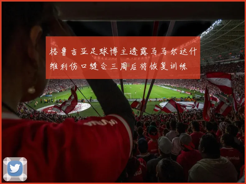 格鲁吉亚足球博主透露马马尔达什维利伤口缝合三周后将恢复训练