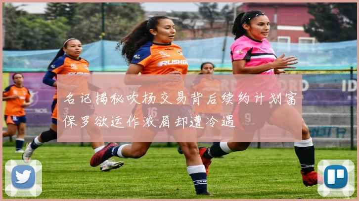名记揭秘吹杨交易背后续约计划富保罗欲运作浓眉却遭冷遇