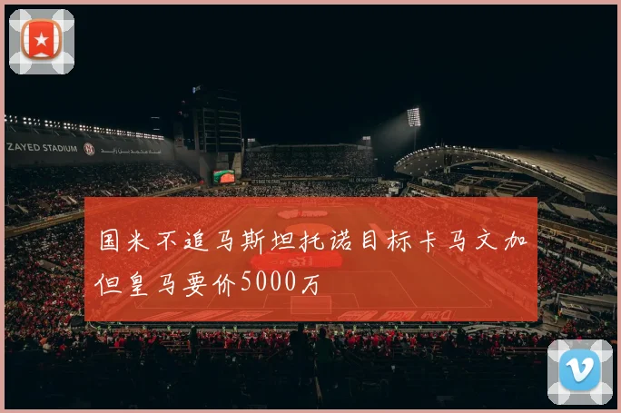 国米不追马斯坦托诺目标卡马文加但皇马要价5000万