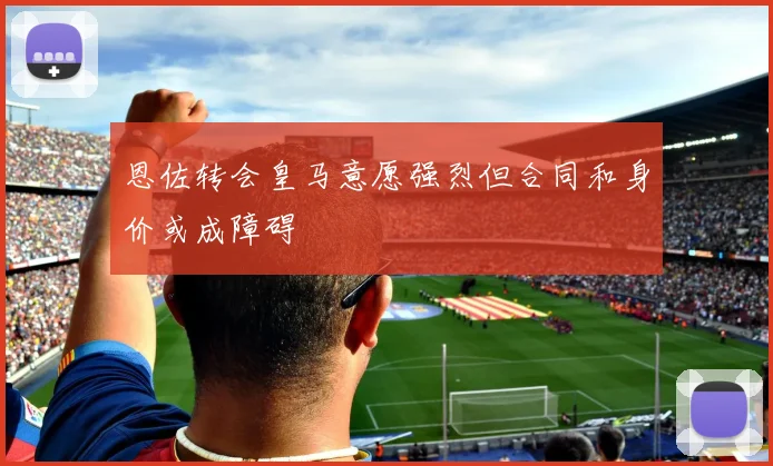 恩佐转会皇马意愿强烈但合同和身价或成障碍