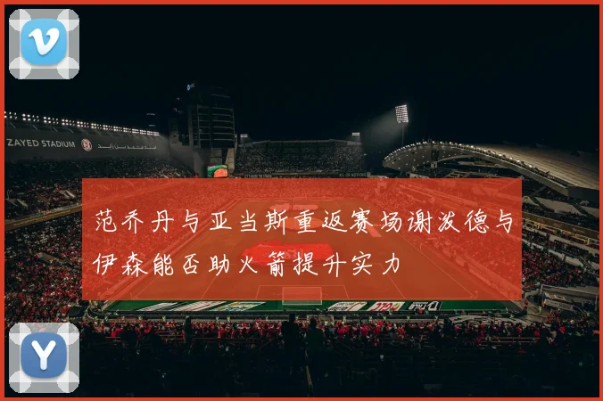 范乔丹与亚当斯重返赛场谢泼德与伊森能否助火箭提升实力