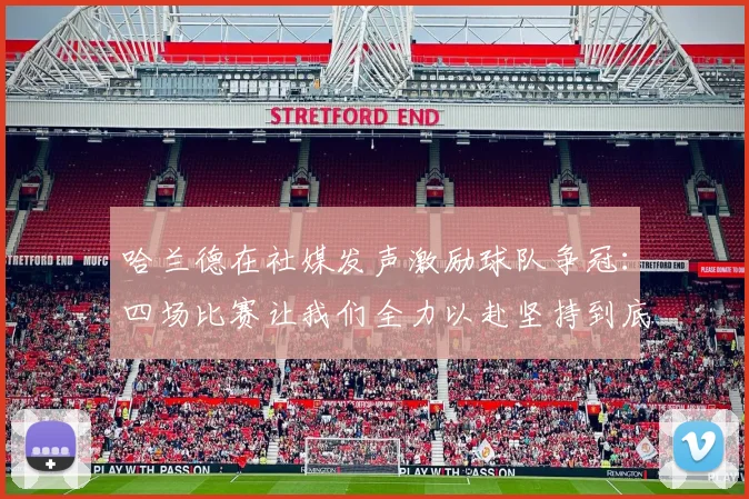 哈兰德在社媒发声激励球队争冠：四场比赛让我们全力以赴坚持到底