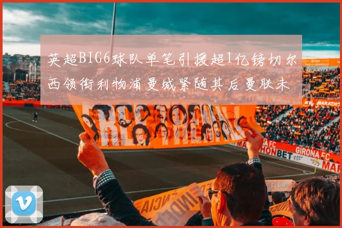 英超BIG6球队单笔引援超1亿镑切尔西领衔利物浦曼城紧随其后曼联未有动作