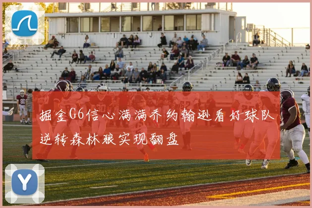 掘金G6信心满满乔约翰逊看好球队逆转森林狼实现翻盘