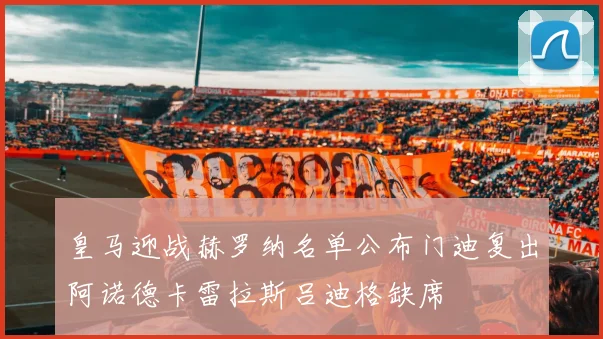 皇马迎战赫罗纳名单公布门迪复出阿诺德卡雷拉斯吕迪格缺席