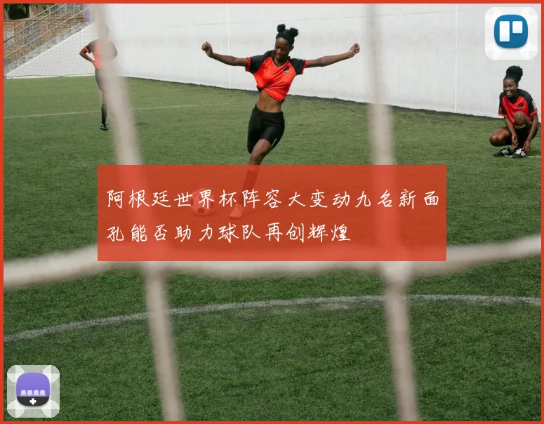 阿根廷世界杯阵容大变动九名新面孔能否助力球队再创辉煌