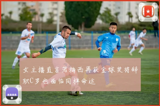 女主播直言若梅西再获金球奖将辞职C罗也面临同样命运