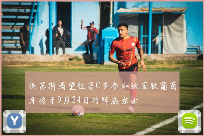 热苏斯渴望征召C罗参加欧国联葡萄牙将于9月24日对阵威尔士