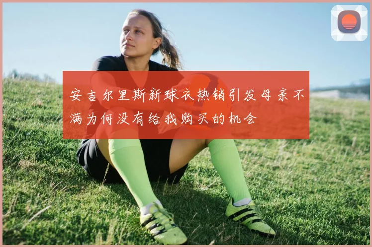 安吉尔里斯新球衣热销引发母亲不满为何没有给我购买的机会