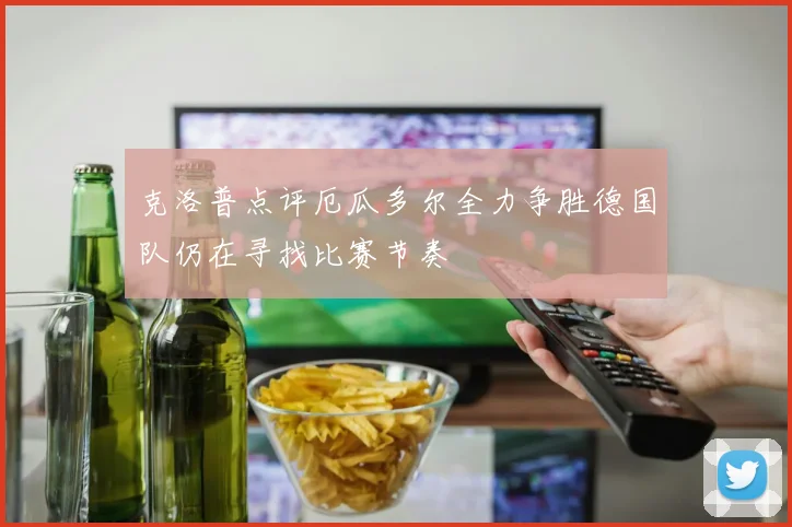 克洛普点评厄瓜多尔全力争胜德国队仍在寻找比赛节奏