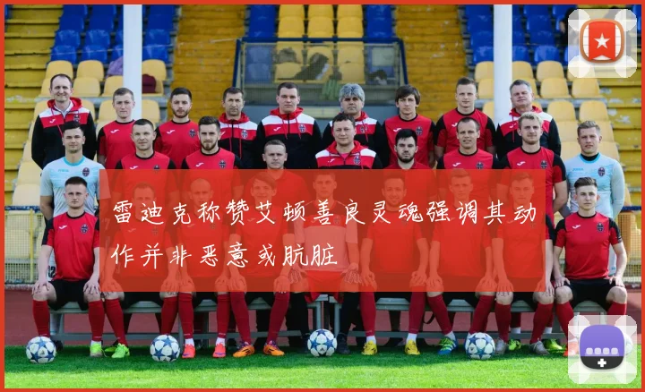 雷迪克称赞艾顿善良灵魂强调其动作并非恶意或肮脏