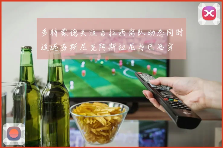 多特蒙德关注吉拉西离队动态同时追逐芬斯尼克阿斯拉尼与巴洛贡