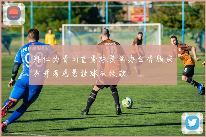 拜仁为青训首秀球员举办白香肠庆典并考虑悬挂球衣致敬