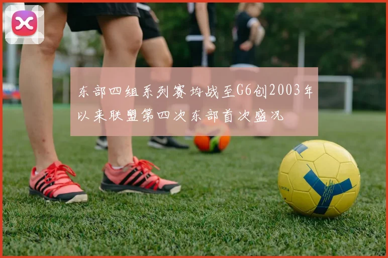 东部四组系列赛均战至G6创2003年以来联盟第四次东部首次盛况