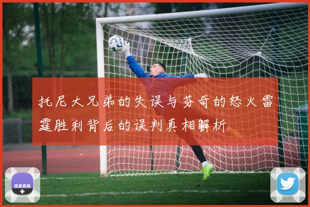 托尼大兄弟的失误与芬奇的怒火雷霆胜利背后的误判真相解析