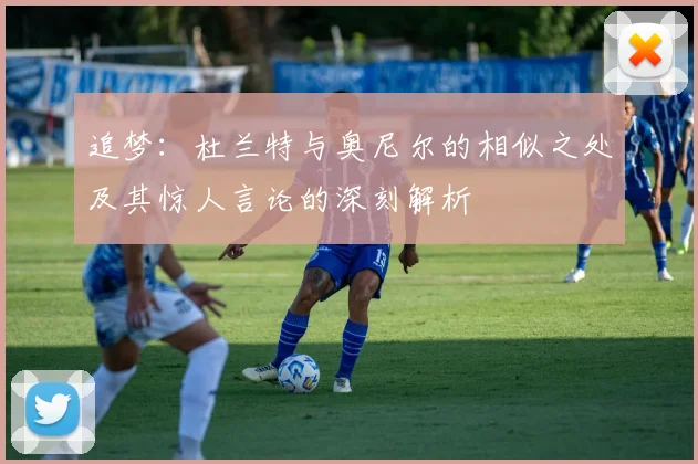追梦：杜兰特与奥尼尔的相似之处及其惊人言论的深刻解析