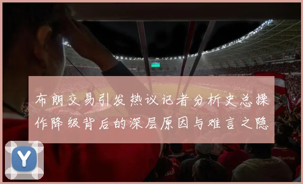 布朗交易引发热议记者分析史总操作降级背后的深层原因与难言之隐