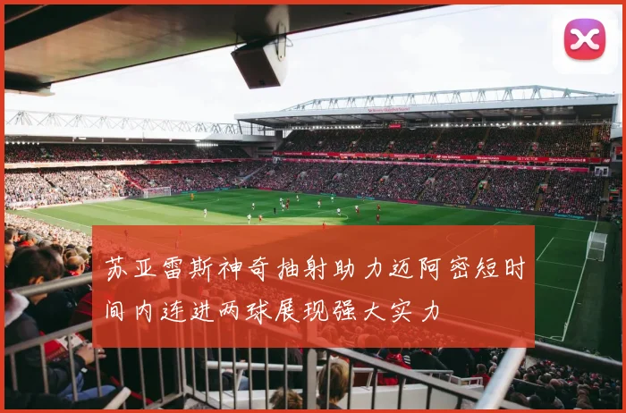 苏亚雷斯神奇抽射助力迈阿密短时间内连进两球展现强大实力